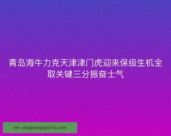 青岛海牛力克天津津门虎迎来保级生机全取关键三分振奋士气