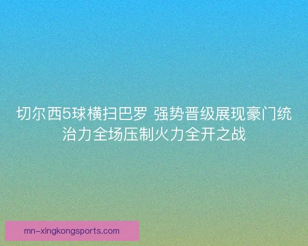 切尔西5球横扫巴罗 强势晋级展现豪门统治力全场压制火力全开之战