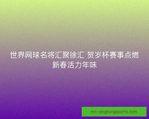 世界网球名将汇聚徐汇 贺岁杯赛事点燃新春活力年味
