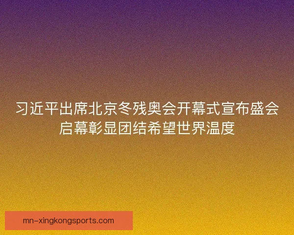习近平出席北京冬残奥会开幕式宣布盛会启幕彰显团结希望世界温度