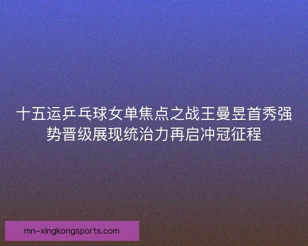十五运乒乓球女单焦点之战王曼昱首秀强势晋级展现统治力再启冲冠征程