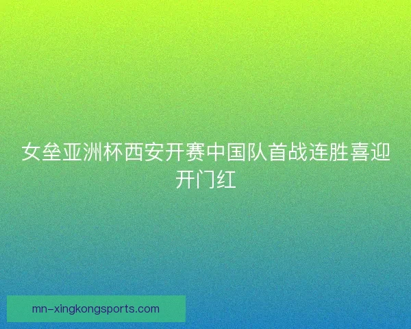 女垒亚洲杯西安开赛中国队首战连胜喜迎开门红